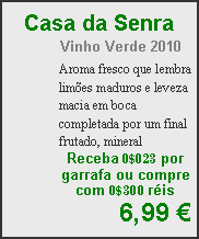 Textfeld: Casa da SenraVinho Verde 2010Aroma fresco que lembra lim�es maduros e leveza macia em boca completada por um final frutado, mineralReceba 0$023 por garrafa ou compre com 0$300 r�is6,99 �
