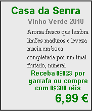 Textfeld: Casa da SenraVinho Verde 2010Aroma fresco que lembra lim�es maduros e leveza macia em boca completada por um final frutado, mineralReceba 0$023 por garrafa ou compre com 0$300 r�is6,99 �